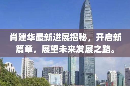 肖建華最新進展揭秘,開啟新篇章,展望未來發展之路。