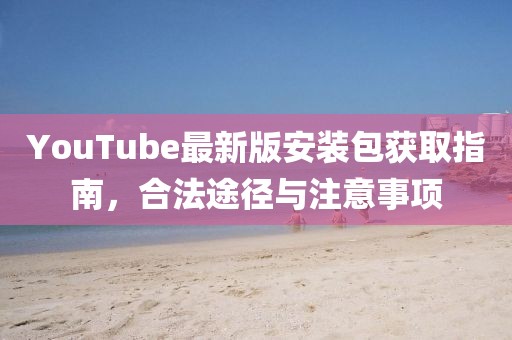 YouTube最新版安裝包獲取指南，合法途徑與注意事項
