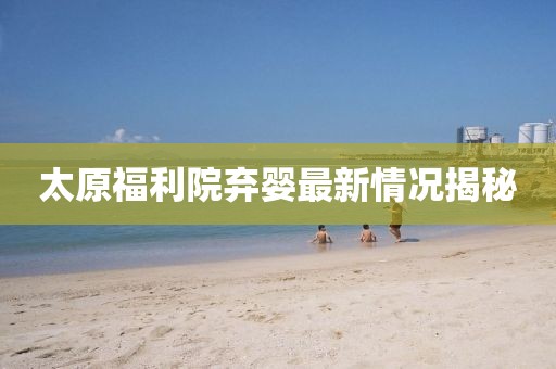 太原福利院棄嬰最新情況揭秘