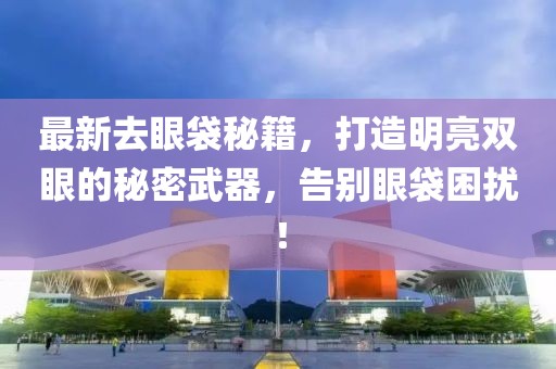 最新去眼袋秘籍,打造明亮雙眼的秘密武器,告別眼袋困擾!