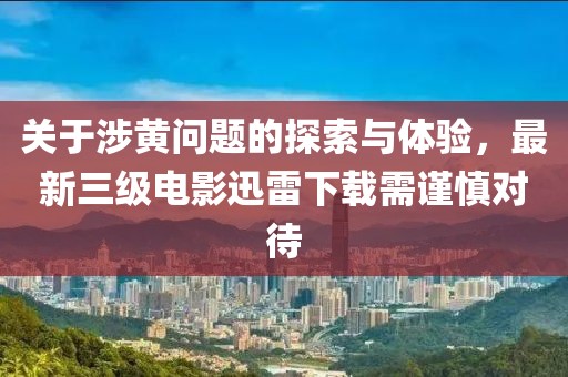 關(guān)于涉黃問題的探索與體驗,最新三級電影迅雷下載需謹慎對待