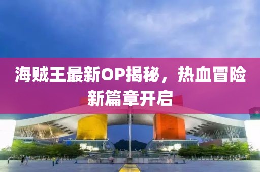 海賊王最新OP揭秘,熱血冒險新篇章開啟