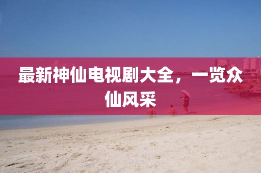 最新神仙電視劇大全,一覽眾仙風采