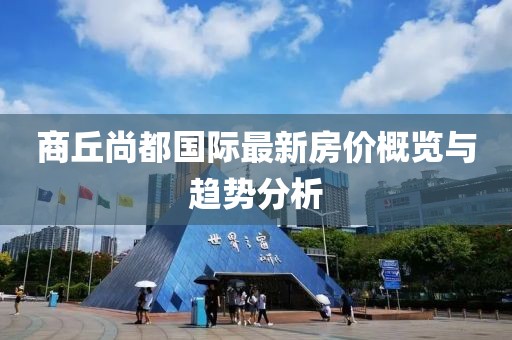 商丘尚都國(guó)際最新房?jī)r(jià)概覽與趨勢(shì)分析