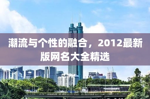 潮流與個(gè)性的融合,2012最新版網(wǎng)名大全精選