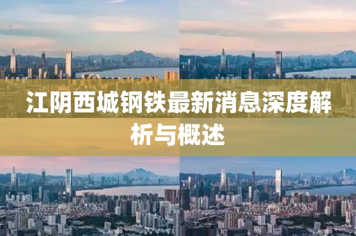 江陰西城鋼鐵最新消息深度解析與概述