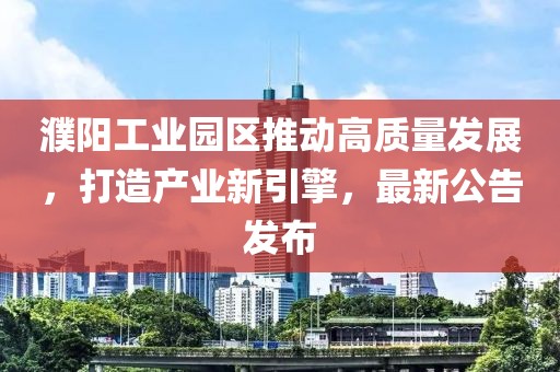 濮陽工業(yè)園區(qū)推動(dòng)高質(zhì)量發(fā)展,打造產(chǎn)業(yè)新引擎,最新公告發(fā)布