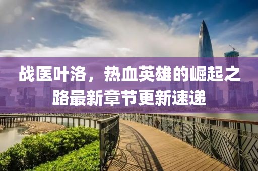 戰醫葉洛,熱血英雄的崛起之路最新章節更新速遞