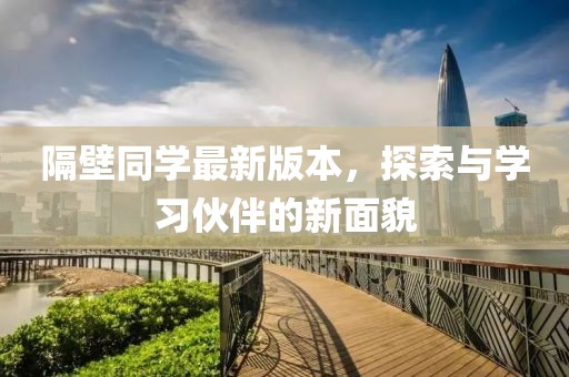 隔壁同學最新版本,探索與學習伙伴的新面貌