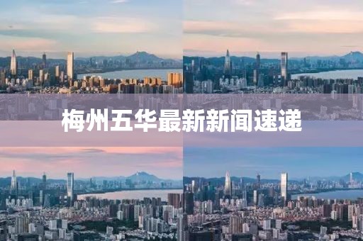 梅州五華最新新聞速遞