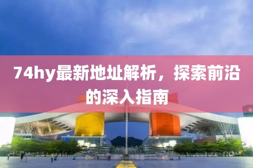 74hy最新地址解析，探索前沿的深入指南