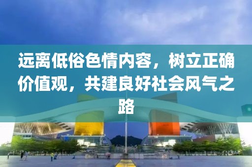 遠離低俗色情內容,樹立正確價值觀,共建良好社會風氣之路