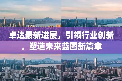 卓達(dá)最新進(jìn)展,引領(lǐng)行業(yè)創(chuàng)新,塑造未來藍(lán)圖新篇章