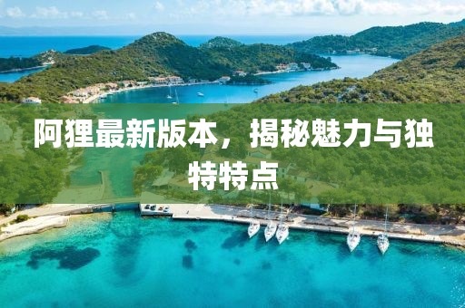 阿貍最新版本,揭秘魅力與獨特特點