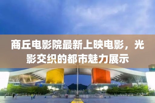商丘電影院最新上映電影,光影交織的都市魅力展示