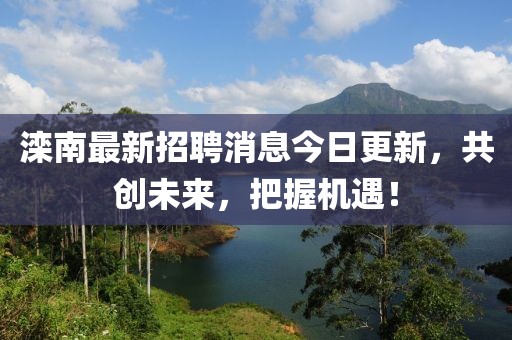 灤南最新招聘消息今日更新,共創未來,把握機遇!