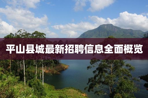 平山縣城最新招聘信息全面概覽
