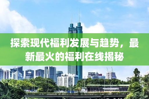 探索現(xiàn)代福利發(fā)展與趨勢,最新最火的福利在線揭秘