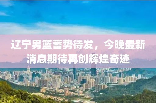 遼寧男籃蓄勢待發,今晚最新消息期待再創輝煌奇跡