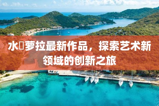 水咲蘿拉最新作品，探索藝術新領域的創新之旅