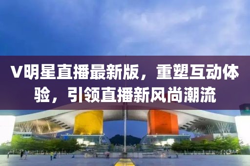 V明星直播最新版,重塑互動體驗(yàn),引領(lǐng)直播新風(fēng)尚潮流