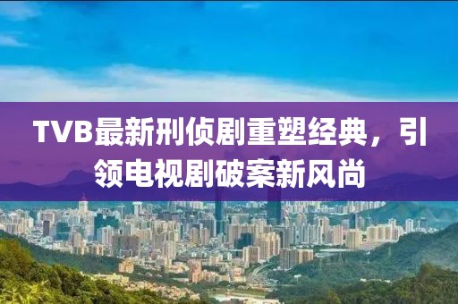 TVB最新刑偵劇重塑經(jīng)典,引領電視劇破案新風尚
