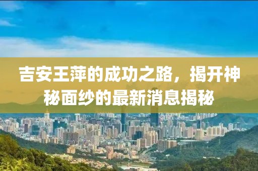 吉安王萍的成功之路,揭開神秘面紗的最新消息揭秘