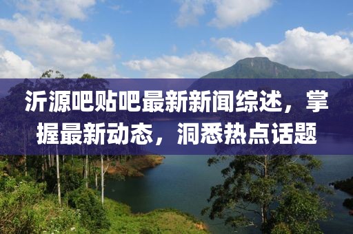 沂源吧貼吧最新新聞綜述，掌握最新動態，洞悉熱點話題
