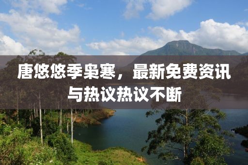 唐悠悠季梟寒,最新免費(fèi)資訊與熱議熱議不斷