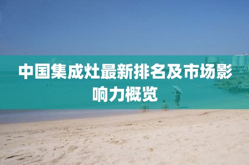 中國集成灶最新排名及市場影響力概覽