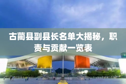 古藺縣副縣長名單大揭秘,職責與貢獻一覽表