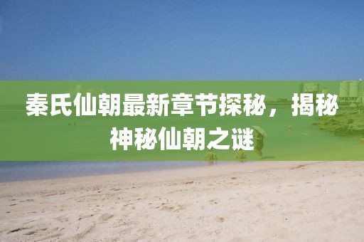 秦氏仙朝最新章節(jié)探秘,揭秘神秘仙朝之謎