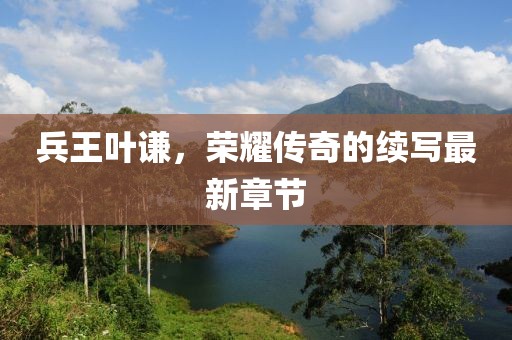 兵王葉謙,榮耀傳奇的續(xù)寫最新章節(jié)