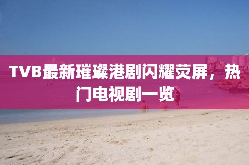 TVB最新璀璨港劇閃耀熒屏，熱門電視劇一覽