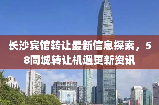 長沙賓館轉讓最新信息探索，58同城轉讓機遇更新資訊