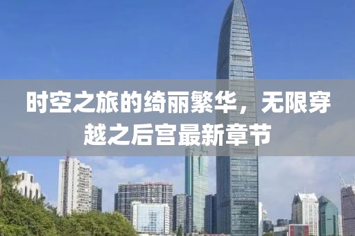 時空之旅的綺麗繁華，無限穿越之后宮最新章節