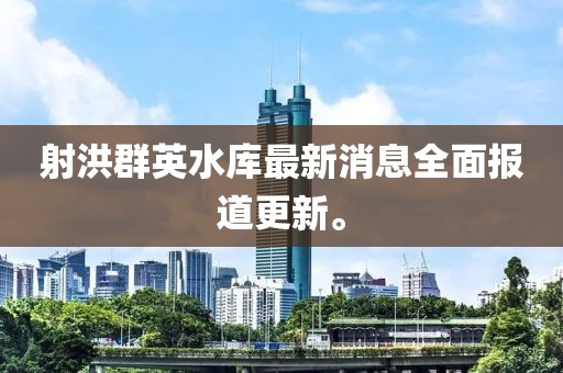 射洪群英水庫最新消息全面報道更新。