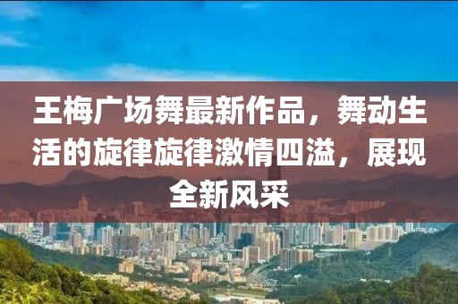 王梅廣場舞最新作品，舞動生活的旋律旋律激情四溢，展現(xiàn)全新風(fēng)采