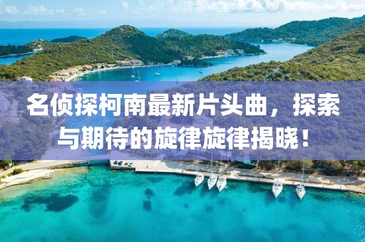 名偵探柯南最新片頭曲,探索與期待的旋律旋律揭曉!