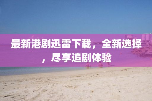最新港劇迅雷下載,全新選擇,盡享追劇體驗(yàn)