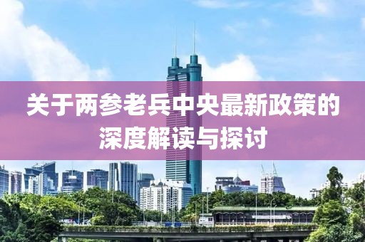 關于兩參老兵中央最新政策的深度解讀與探討