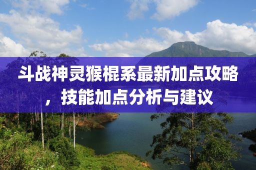 斗戰神靈猴棍系最新加點攻略,技能加點分析與建議