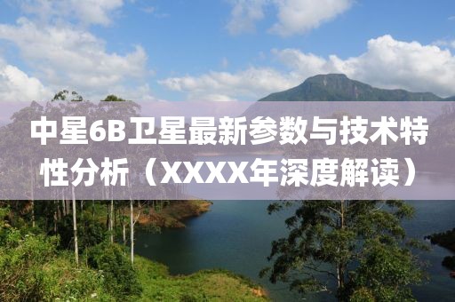中星6B衛星最新參數與技術特性分析(XXXX年深度解讀)