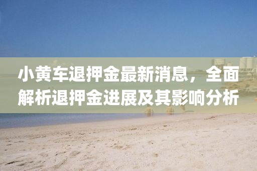 小黃車退押金最新消息,全面解析退押金進(jìn)展及其影響分析