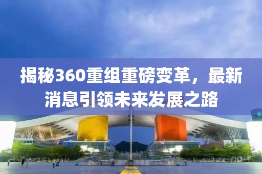 揭秘360重組重磅變革,最新消息引領未來發展之路
