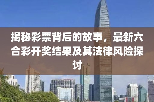 揭秘彩票背后的故事,最新六合彩開獎結果及其法律風險探討