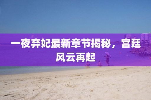 一夜棄妃最新章節揭秘,宮廷風云再起