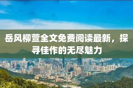 岳風柳萱全文免費閱讀最新,探尋佳作的無盡魅力