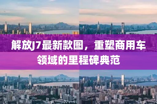 解放J7最新款圖,重塑商用車領域的里程碑典范