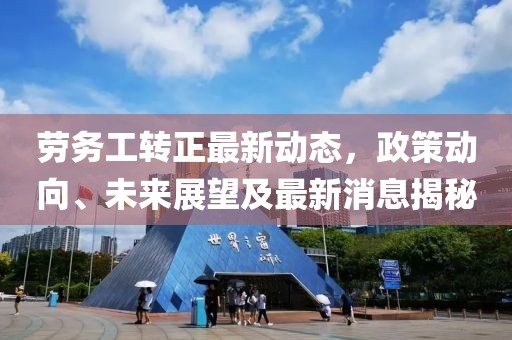 勞務工轉正最新動態(tài),政策動向、未來展望及最新消息揭秘